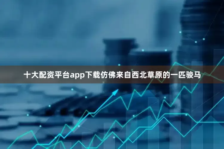 十大配资平台app下载仿佛来自西北草原的一匹骏马