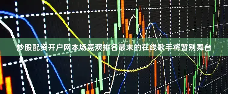 炒股配资开户网本场竞演排名最末的在线歌手将暂别舞台
