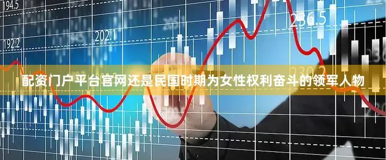 配资门户平台官网还是民国时期为女性权利奋斗的领军人物