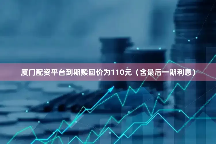 厦门配资平台到期赎回价为110元（含最后一期利息）