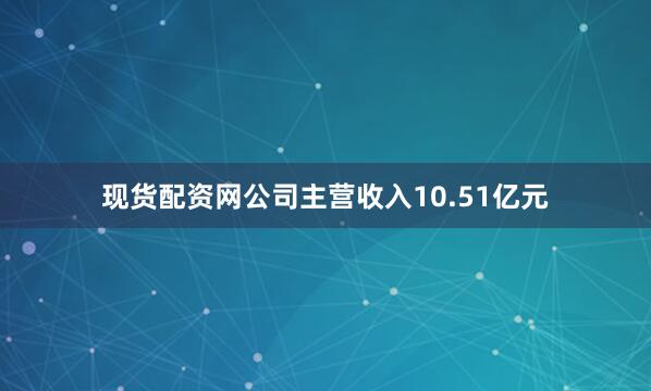 现货配资网公司主营收入10.51亿元