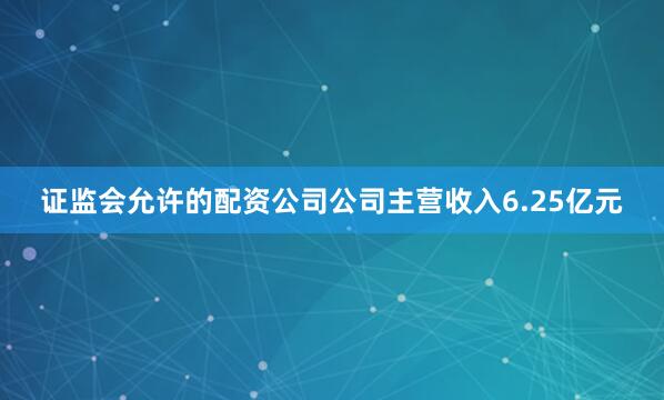 证监会允许的配资公司公司主营收入6.25亿元