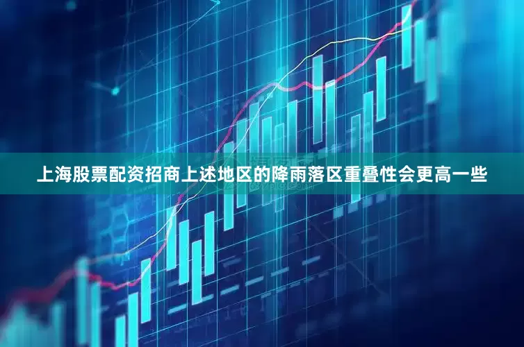 上海股票配资招商上述地区的降雨落区重叠性会更高一些