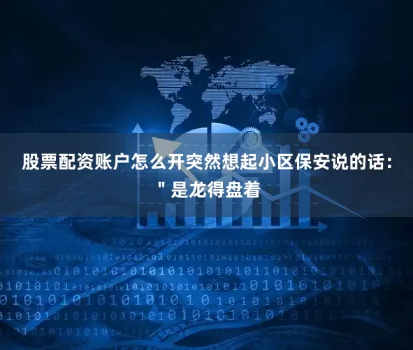股票配资账户怎么开突然想起小区保安说的话：＂是龙得盘着