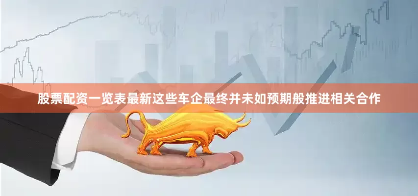 股票配资一览表最新这些车企最终并未如预期般推进相关合作