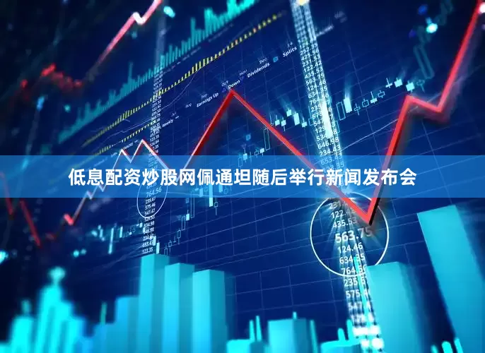 低息配资炒股网佩通坦随后举行新闻发布会