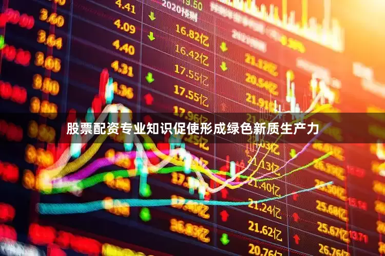股票配资专业知识促使形成绿色新质生产力