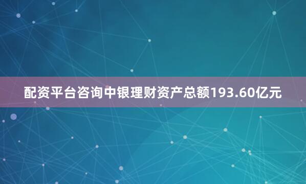 配资平台咨询中银理财资产总额193.60亿元