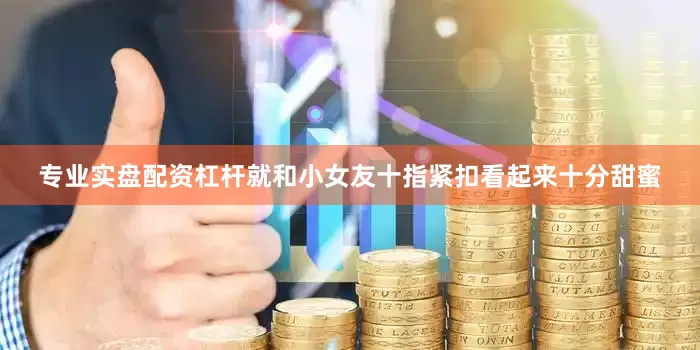 专业实盘配资杠杆就和小女友十指紧扣看起来十分甜蜜