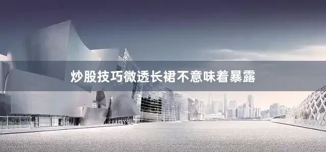 炒股技巧微透长裙不意味着暴露