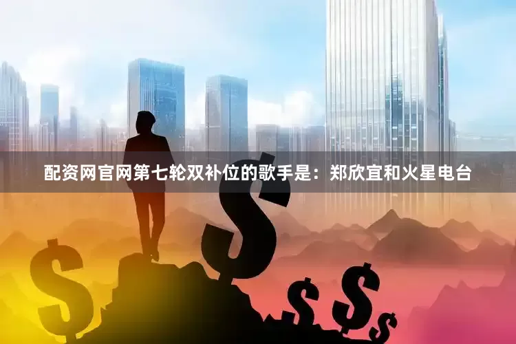 配资网官网第七轮双补位的歌手是：郑欣宜和火星电台
