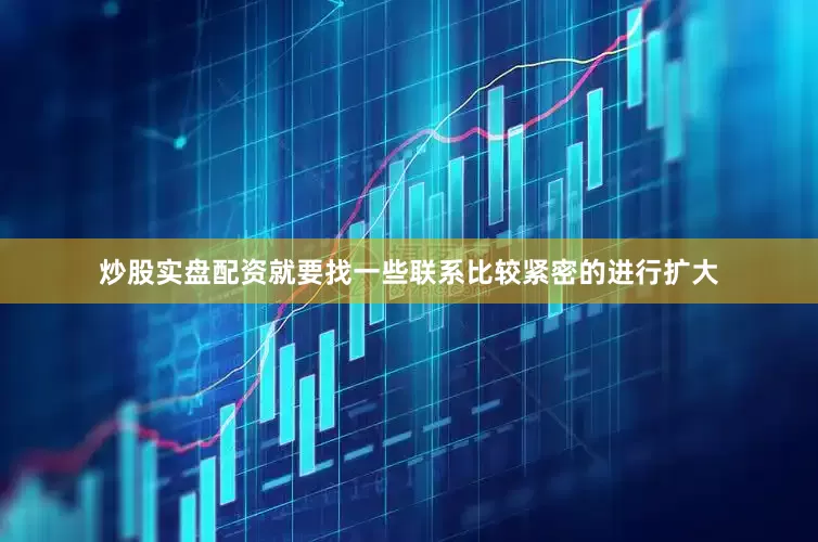 炒股实盘配资就要找一些联系比较紧密的进行扩大