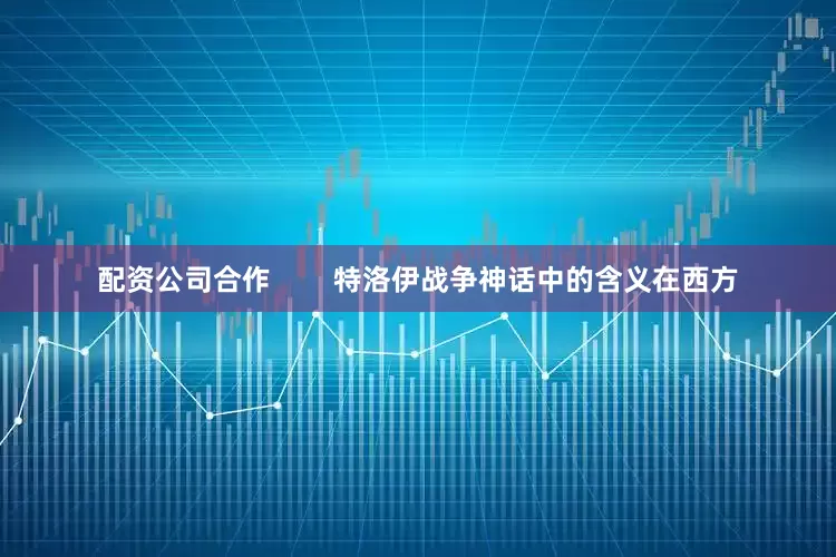 配资公司合作        特洛伊战争神话中的含义在西方