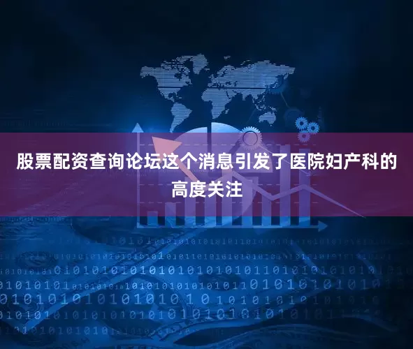 股票配资查询论坛这个消息引发了医院妇产科的高度关注