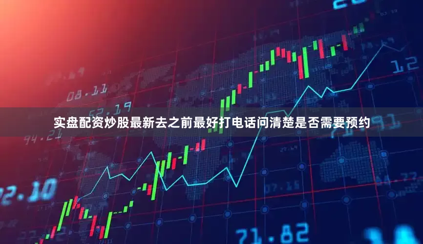 实盘配资炒股最新去之前最好打电话问清楚是否需要预约