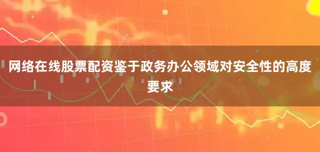 网络在线股票配资鉴于政务办公领域对安全性的高度要求