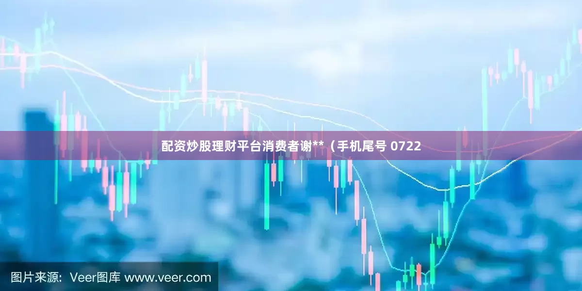 配资炒股理财平台消费者谢**（手机尾号 0722