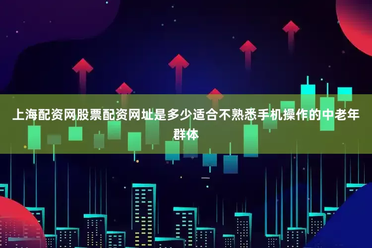 上海配资网股票配资网址是多少适合不熟悉手机操作的中老年群体