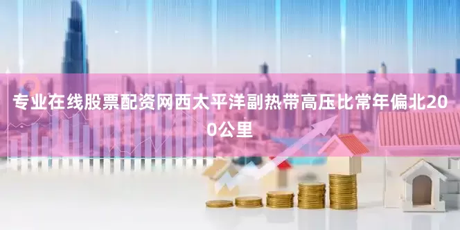 专业在线股票配资网西太平洋副热带高压比常年偏北200公里