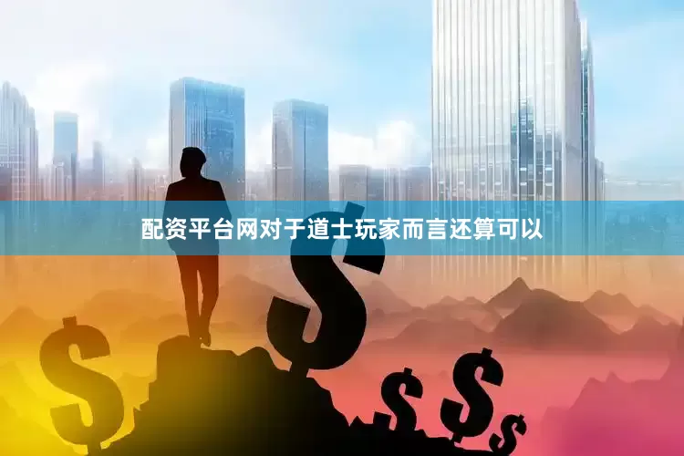 配资平台网对于道士玩家而言还算可以