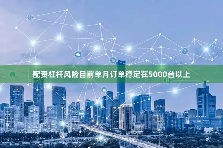配资杠杆风险目前单月订单稳定在5000台以上