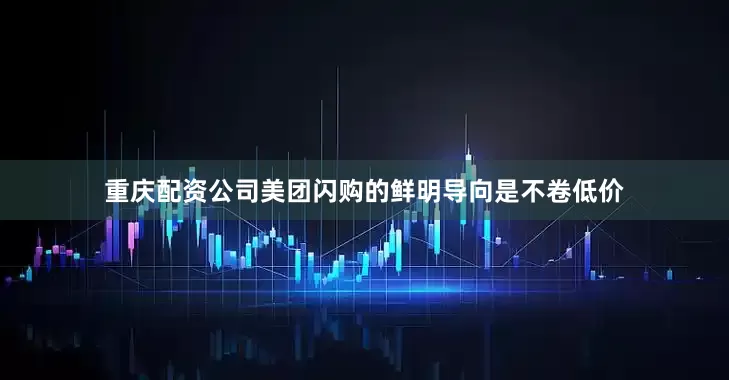 重庆配资公司美团闪购的鲜明导向是不卷低价