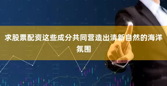 求股票配资这些成分共同营造出清新自然的海洋氛围