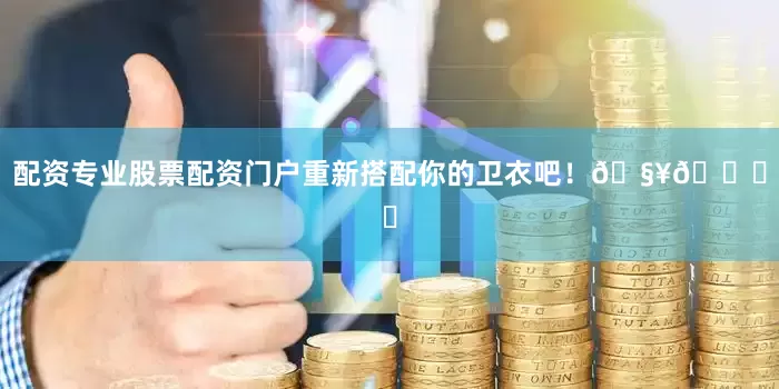 配资专业股票配资门户重新搭配你的卫衣吧！🧥👕✨