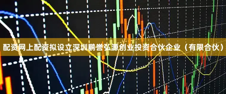 配资网上配资拟设立深圳鹏誉弘源创业投资合伙企业（有限合伙）
