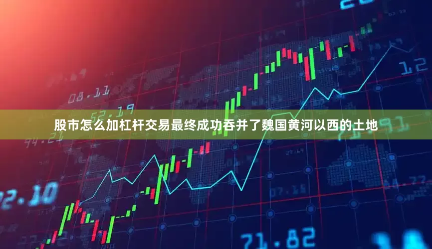 股市怎么加杠杆交易最终成功吞并了魏国黄河以西的土地