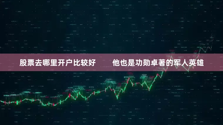 股票去哪里开户比较好        他也是功勋卓著的军人英雄