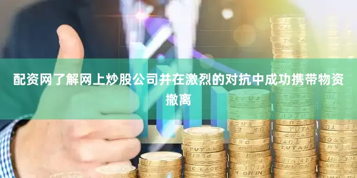 配资网了解网上炒股公司并在激烈的对抗中成功携带物资撤离