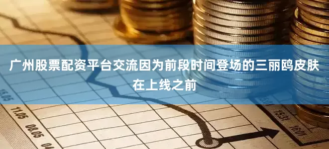 广州股票配资平台交流因为前段时间登场的三丽鸥皮肤在上线之前