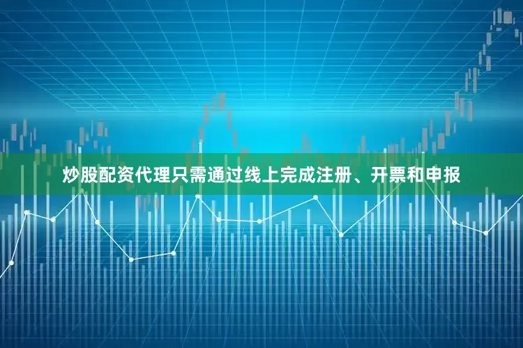 炒股配资代理只需通过线上完成注册、开票和申报