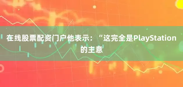 在线股票配资门户他表示：“这完全是PlayStation的主意