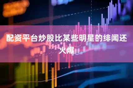 配资平台炒股比某些明星的绯闻还火爆