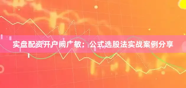 实盘配资开户阙广敏：公式选股法实战案例分享
