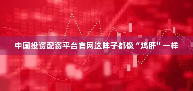 中国投资配资平台官网这阵子都像“鸡肝”一样