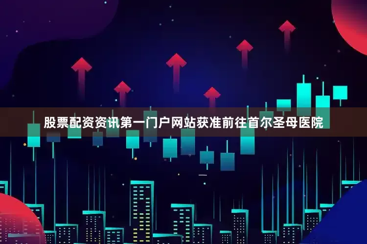 股票配资资讯第一门户网站获准前往首尔圣母医院