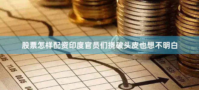 股票怎样配资印度官员们挠破头皮也想不明白