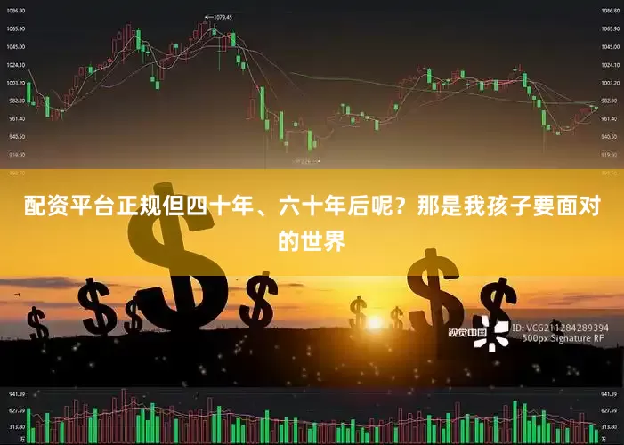 配资平台正规但四十年、六十年后呢？那是我孩子要面对的世界