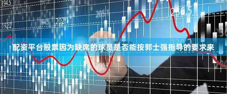 配资平台股票因为缺席的球员是否能按郭士强指导的要求来