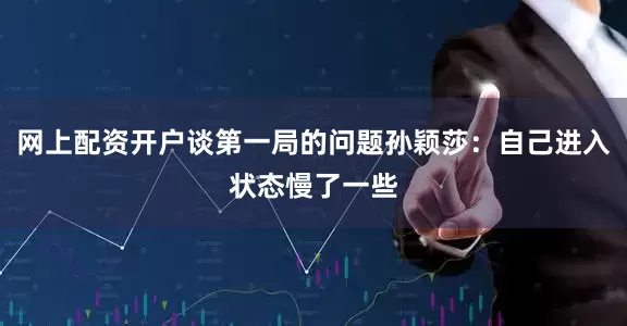 网上配资开户谈第一局的问题孙颖莎：自己进入状态慢了一些