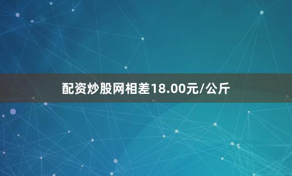 配资炒股网相差18.00元/公斤