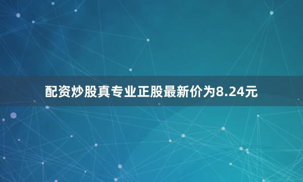 配资炒股真专业正股最新价为8.24元