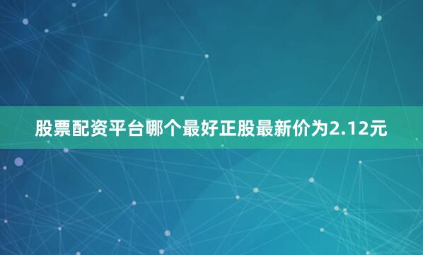 股票配资平台哪个最好正股最新价为2.12元