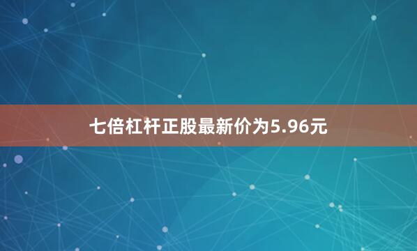 七倍杠杆正股最新价为5.96元