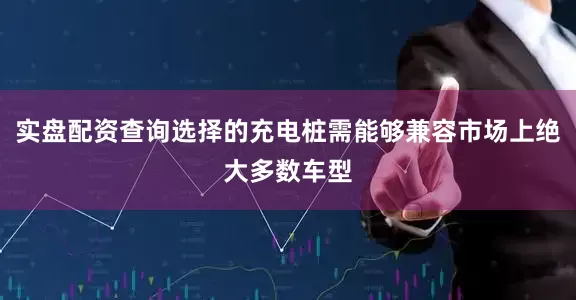 实盘配资查询选择的充电桩需能够兼容市场上绝大多数车型