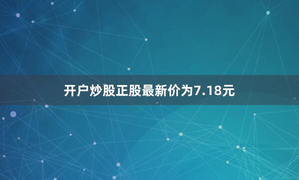 开户炒股正股最新价为7.18元