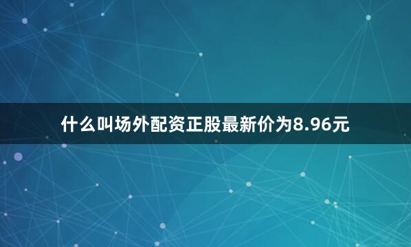 什么叫场外配资正股最新价为8.96元